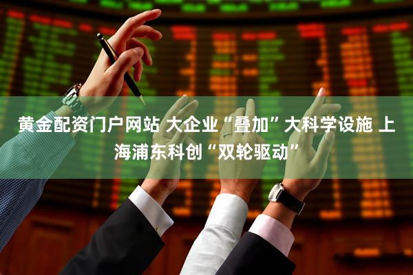 黃金配資門戶網站 大企業“疊加”大科學設施 上海浦東科創“雙輪驅動”