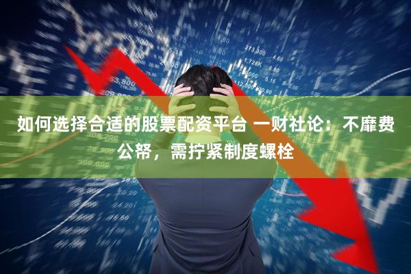 如何選擇合適的股票配資平臺 一財社論：不靡費公帑，需擰緊制度螺栓