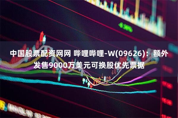 中國股票配資網網 嗶哩嗶哩-W(09626)：額外發售9000萬美元可換股優先票據