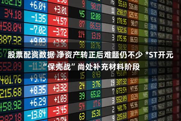 股票配資數據 凈資產轉正后難題仍不少 *ST開元“保殼戰”尚處補充材料階段