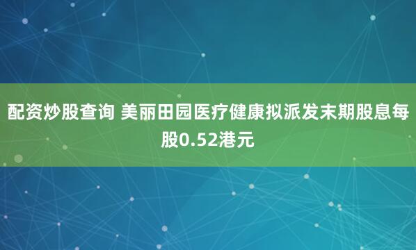 配資炒股查詢 美麗田園醫療健康擬派發末期股息每股0.52港元
