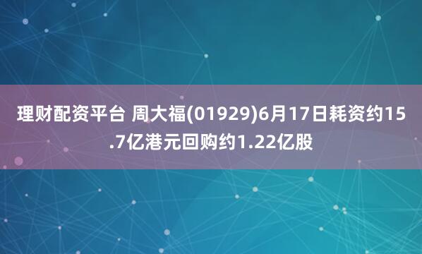 理財配資平臺 周大福(01929)6月17日耗資約15.7億港元回購約1.22億股