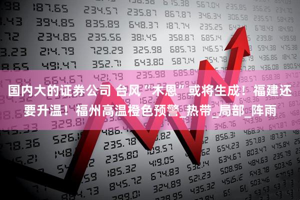 國內大的證券公司 臺風“木恩”或將生成！福建還要升溫！福州高溫橙色預警_熱帶_局部_陣雨