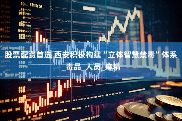 股票配資首選 西安積極構建“立體智慧禁毒”體系_毒品_人員_麻精