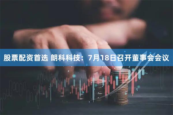 股票配資首選 朗科科技：7月18日召開董事會會議