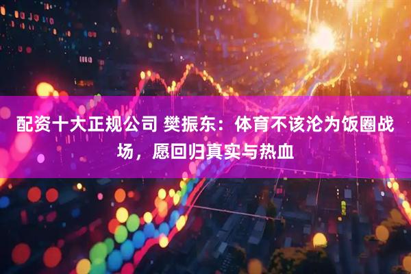 配資十大正規公司 樊振東：體育不該淪為飯圈戰場，愿回歸真實與熱血