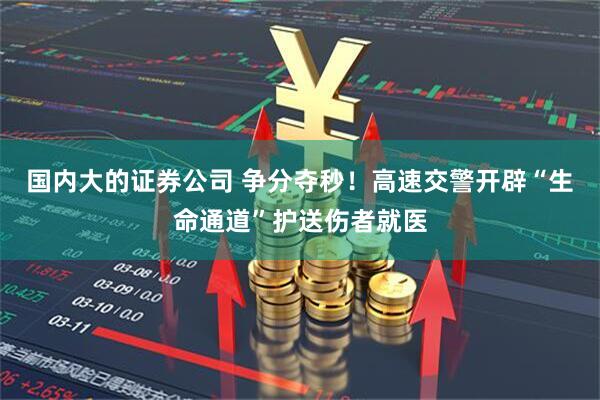國內大的證券公司 爭分奪秒！高速交警開辟“生命通道”護送傷者就醫