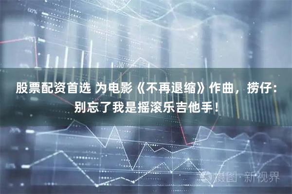 股票配資首選 為電影《不再退縮》作曲，撈仔：別忘了我是搖滾樂吉他手！
