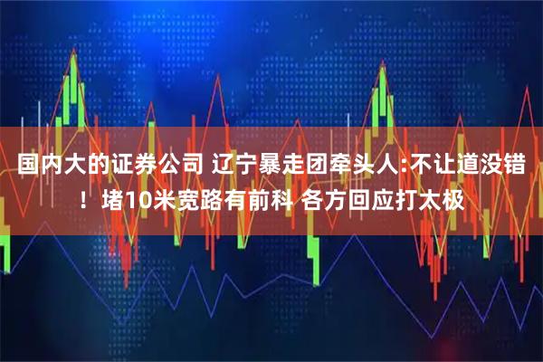國內大的證券公司 遼寧暴走團牽頭人:不讓道沒錯！堵10米寬路有前科 各方回應打太極