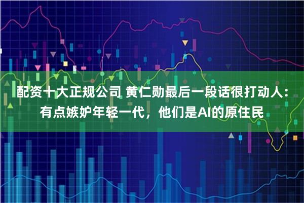 配資十大正規公司 黃仁勛最后一段話很打動人：有點嫉妒年輕一代，他們是AI的原住民