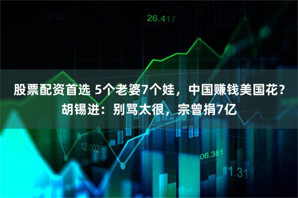 股票配資首選 5個老婆7個娃，中國賺錢美國花？胡錫進：別罵太很，宗曾捐7億