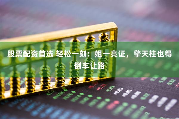 股票配資首選 輕松一刻：姐一亮證，擎天柱也得倒車讓路