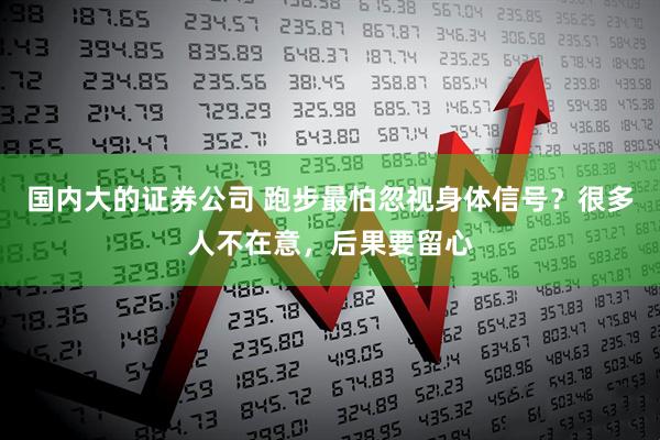 國內大的證券公司 跑步最怕忽視身體信號？很多人不在意，后果要留心
