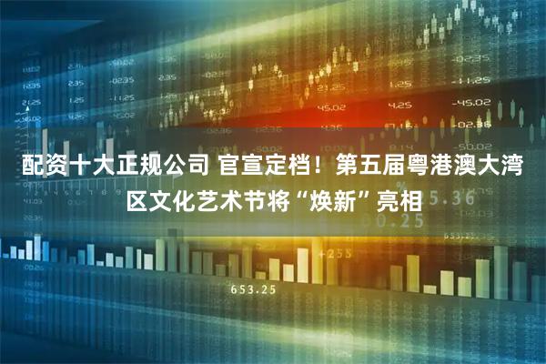 配資十大正規公司 官宣定檔！第五屆粵港澳大灣區文化藝術節將“煥新”亮相