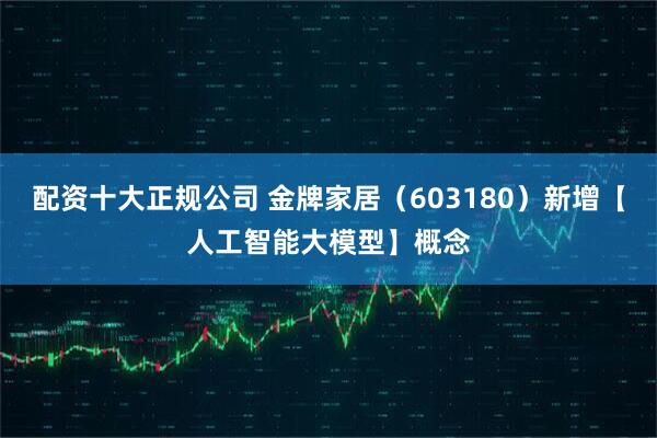 配資十大正規公司 金牌家居（603180）新增【人工智能大模型】概念